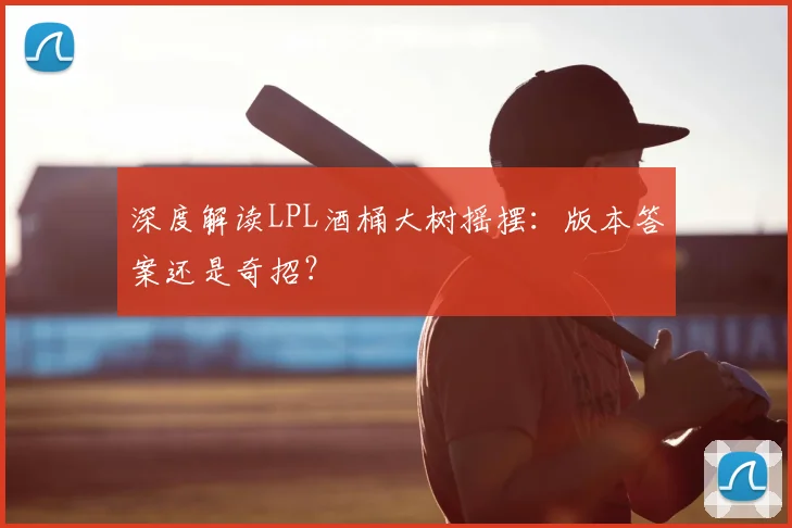 深度解读LPL酒桶大树摇摆：版本答案还是奇招？