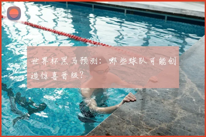 世界杯黑马预测:哪些球队可能创造惊喜晋级?