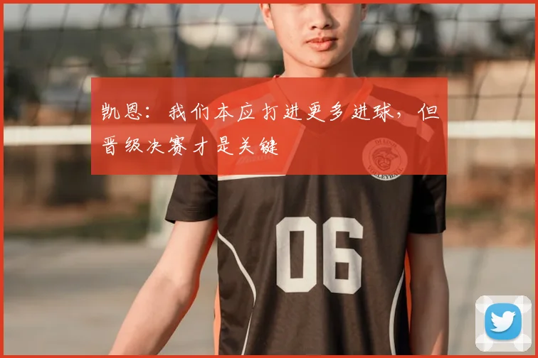 凯恩：我们本应打进更多进球，但晋级决赛才是关键
