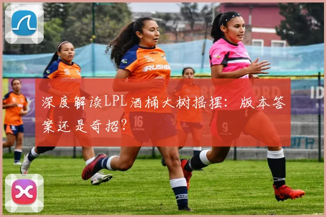 深度解读LPL酒桶大树摇摆：版本答案还是奇招？