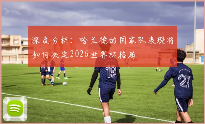 深度分析:哈兰德的国家队表现将如何决定2026世界杯格局