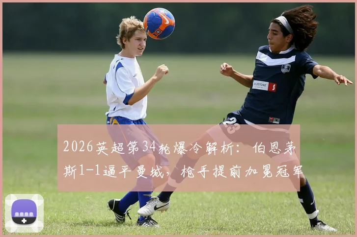 2026英超第34轮爆冷解析：伯恩茅斯1-1逼平曼城，枪手提前加冕冠军，哈兰德哑火原因何在
