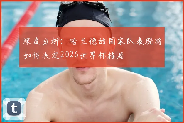 深度分析:哈兰德的国家队表现将如何决定2026世界杯格局