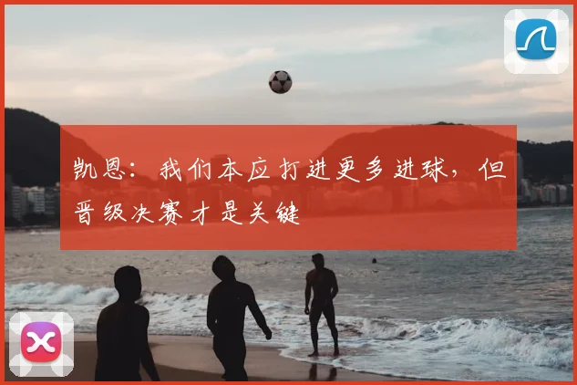 凯恩：我们本应打进更多进球，但晋级决赛才是关键