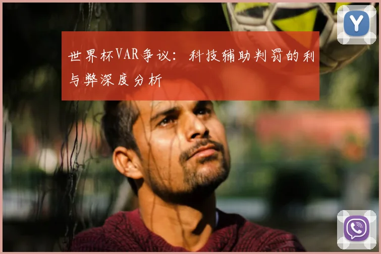世界杯VAR争议:科技辅助判罚的利与弊深度分析