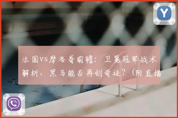 法国vs摩洛哥前瞻:卫冕冠军战术解析,黑马能否再创奇迹?(附直播信息)