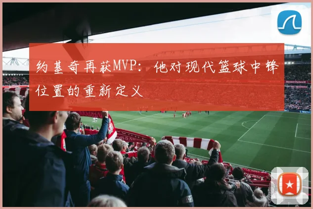 约基奇再获MVP：他对现代篮球中锋位置的重新定义