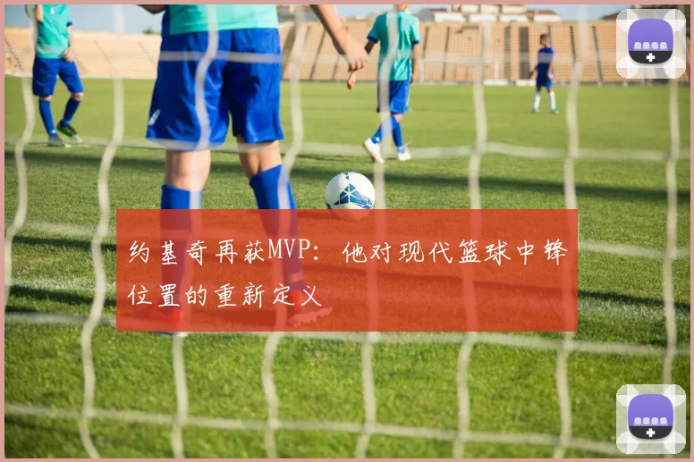 约基奇再获MVP：他对现代篮球中锋位置的重新定义