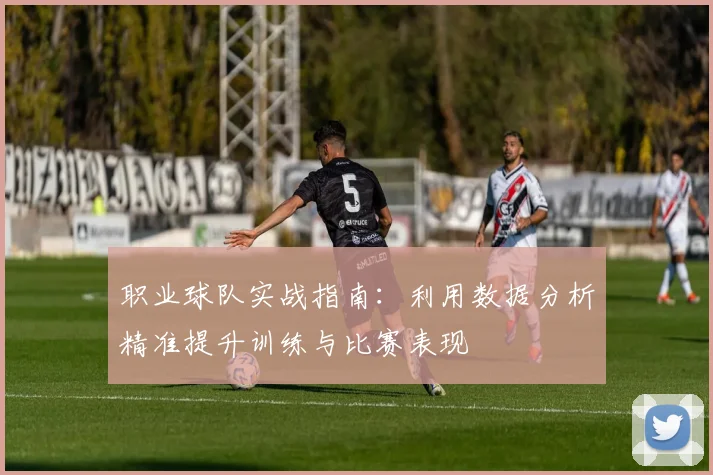 职业球队实战指南：利用数据分析精准提升训练与比赛表现