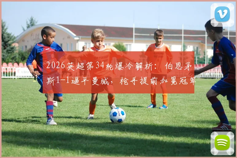 2026英超第34轮爆冷解析：伯恩茅斯1-1逼平曼城，枪手提前加冕冠军，哈兰德哑火原因何在