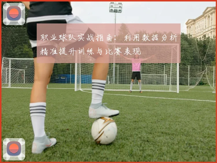 职业球队实战指南:利用数据分析精准提升训练与比赛表现