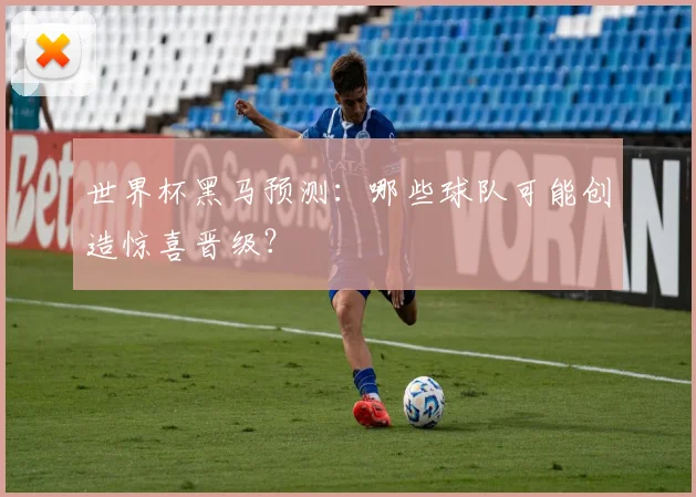 世界杯黑马预测:哪些球队可能创造惊喜晋级?