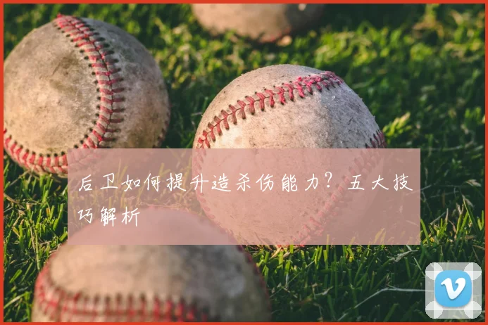 后卫如何提升造杀伤能力?五大技巧解析